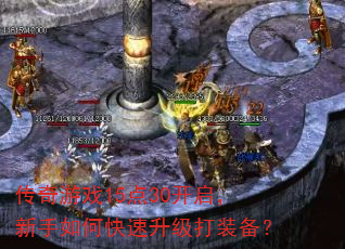传奇游戏15点30开启,新手如何快速升级打装备? 传奇游戏15点30开启,新手如何快速升级打装备?