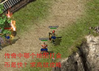 传奇中哪个地图打金币最快?求高效攻略 传奇中哪个地图打金币最快?求高效攻略