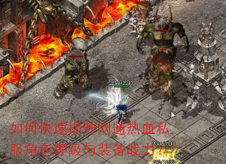 如何快速提升网通热血私服角色等级与装备战力? 如何快速提升网通热血私服角色等级与装备战力?