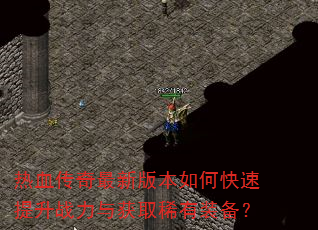 热血传奇最新版本如何快速提升战力与获取稀有装备? 热血传奇最新版本如何快速提升战力与获取稀有装备?
