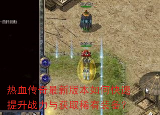 热血传奇最新版本如何快速提升战力与获取稀有装备? 热血传奇最新版本如何快速提升战力与获取稀有装备?
