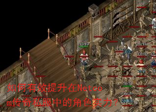 如何有效提升在Netcom传奇私服中的角色实力? 如何有效提升在Netcom传奇私服中的角色实力?