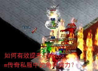 如何有效提升在Netcom传奇私服中的角色实力? 如何有效提升在Netcom传奇私服中的角色实力?