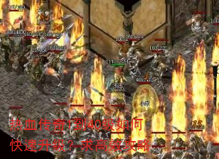 热血传奇1到40级如何快速升级?求高效攻略 热血传奇1到40级如何快速升级?求高效攻略