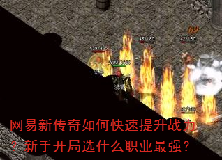 网易新传奇如何快速提升战力?新手开局选什么职业最强? 网易新传奇如何快速提升战力?新手开局选什么职业最强?