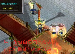 热血传奇白日门怎么去?详细路线与攻略分享 热血传奇白日门怎么去?详细路线与攻略分享