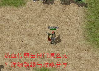 热血传奇白日门怎么去?详细路线与攻略分享 热血传奇白日门怎么去?详细路线与攻略分享