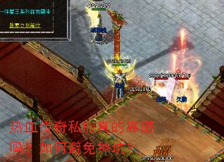 热血传奇私服真的靠谱吗?如何避免掉坑? 热血传奇私服真的靠谱吗?如何避免掉坑?