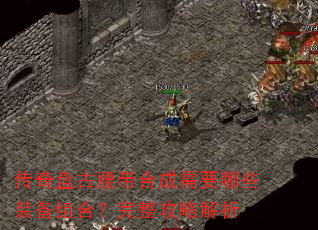 传奇盘古腰带合成需要哪些装备组合?完整攻略解析 传奇盘古腰带合成需要哪些装备组合?完整攻略解析