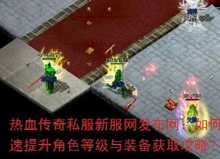 热血传奇私服新服网发布网:如何快速提升角色等级与装备获取攻略? 热血传奇私服新服网发布网:如何快速提升角色等级与装备获取攻略?