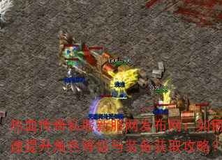 热血传奇私服新服网发布网:如何快速提升角色等级与装备获取攻略? 热血传奇私服新服网发布网:如何快速提升角色等级与装备获取攻略?