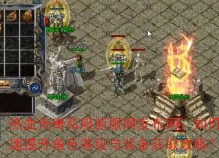 热血传奇私服新服网发布网:如何快速提升角色等级与装备获取攻略? 热血传奇私服新服网发布网:如何快速提升角色等级与装备获取攻略?