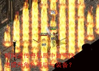 新网通传奇私服中如何快速提升角色等级与装备? 新网通传奇私服中如何快速提升角色等级与装备?