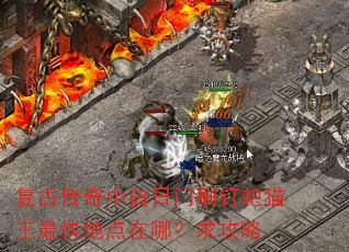 复古传奇中白日门刷钉耙猫王最快地点在哪?求攻略 复古传奇中白日门刷钉耙猫王最快地点在哪?求攻略
