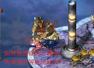 如何快速提升37霸业传奇角色等级与战力? 如何快速提升37霸业传奇角色等级与战力?