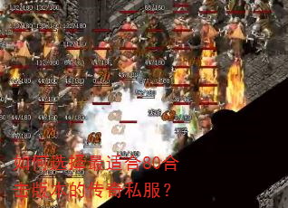 如何选择最适合80合击版本的传奇私服? 如何选择最适合80合击版本的传奇私服?