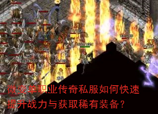 微变单职业传奇私服如何快速提升战力与获取稀有装备? 微变单职业传奇私服如何快速提升战力与获取稀有装备?