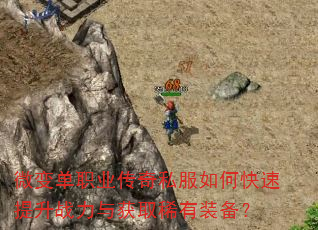 微变单职业传奇私服如何快速提升战力与获取稀有装备? 微变单职业传奇私服如何快速提升战力与获取稀有装备?