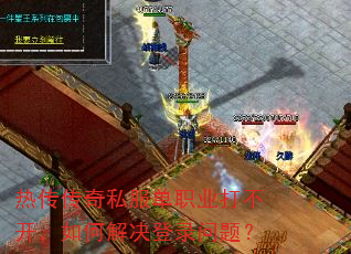 热传传奇私服单职业打不开,如何解决登录问题? 热传传奇私服单职业打不开,如何解决登录问题?