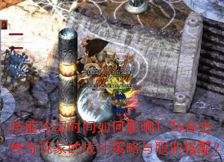 技能冷却时间如何影响1.76合击传奇玩家的战斗策略与职业搭配? 技能冷却时间如何影响1.76合击传奇玩家的战斗策略与职业搭配?