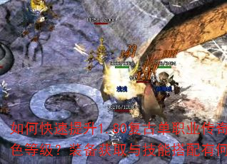 如何快速提升1.80复古单职业传奇角色等级?装备获取与技能搭配有何技巧? 如何快速提升1.80复古单职业传奇角色等级?装备获取与技能搭配有何技巧?