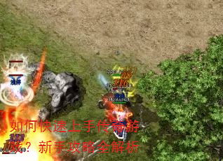 如何快速上手传奇游戏?新手攻略全解析 如何快速上手传奇游戏?新手攻略全解析