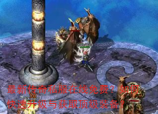 最新传奇私服在线免费?如何快速升级与获取顶级装备? 最新传奇私服在线免费?如何快速升级与获取顶级装备?