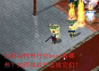大极品传奇行会boss有哪些?如何挑战与击败它们? 大极品传奇行会boss有哪些?如何挑战与击败它们?