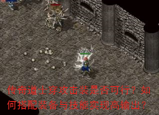 传奇道士穿攻击装是否可行?如何搭配装备与技能实现高输出? 传奇道士穿攻击装是否可行?如何搭配装备与技能实现高输出?