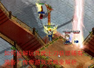 如何拆解玩具武士刀获取稀有装备?传奇游戏攻略全解析 如何拆解玩具武士刀获取稀有装备?传奇游戏攻略全解析