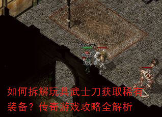 如何拆解玩具武士刀获取稀有装备?传奇游戏攻略全解析 如何拆解玩具武士刀获取稀有装备?传奇游戏攻略全解析