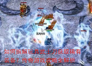 如何拆解玩具武士刀获取稀有装备?传奇游戏攻略全解析 如何拆解玩具武士刀获取稀有装备?传奇游戏攻略全解析