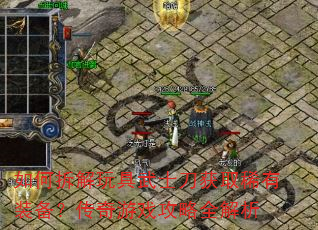 如何拆解玩具武士刀获取稀有装备?传奇游戏攻略全解析 如何拆解玩具武士刀获取稀有装备?传奇游戏攻略全解析