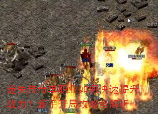 迷失传奇单职业如何快速提升战力?新手开局攻略全解析 迷失传奇单职业如何快速提升战力?新手开局攻略全解析