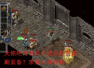 天佑吧传奇高手进如何快速刷装备?求教大神攻略。 天佑吧传奇高手进如何快速刷装备?求教大神攻略。