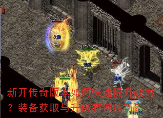 新开传奇版本如何快速提升战力?装备获取与升级有何技巧? 新开传奇版本如何快速提升战力?装备获取与升级有何技巧?